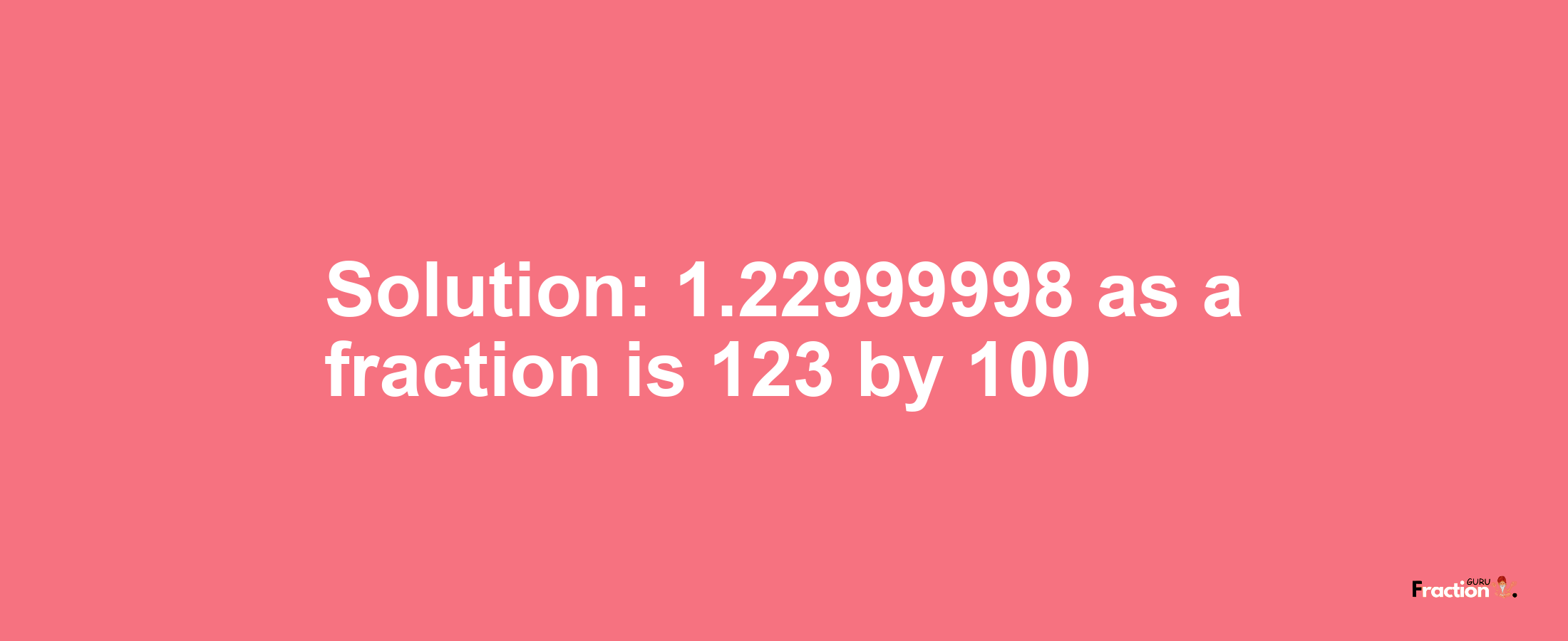 Solution:1.22999998 as a fraction is 123/100